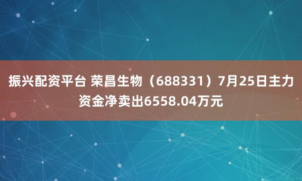 振兴配资平台 荣昌生物（688331）7月25日主力资金净卖出6558.04万元