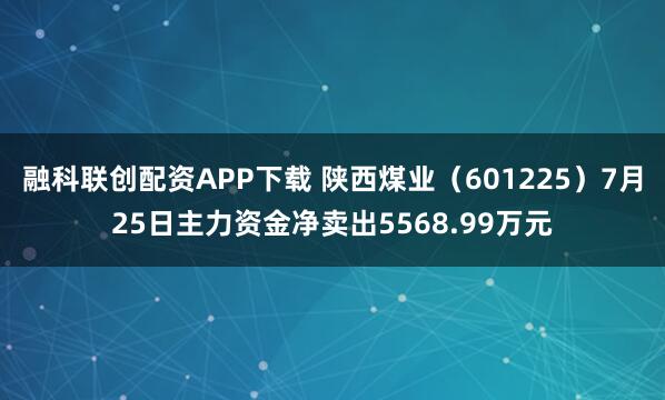 融科联创配资APP下载 陕西煤业（601225）7月25日主力资金净卖出5568.99万元