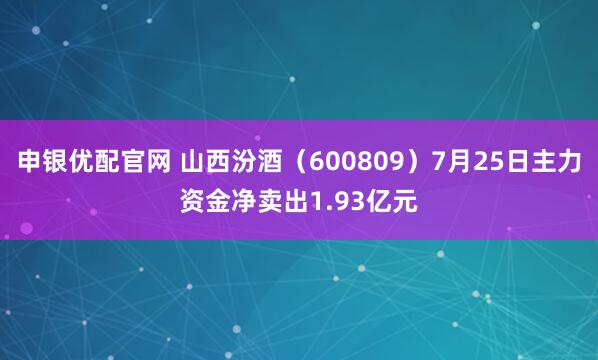 申银优配官网 山西汾酒（600809）7月25日主力资金净卖出1.93亿元