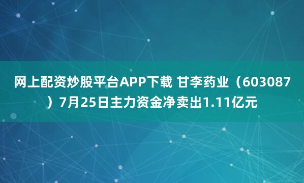网上配资炒股平台APP下载 甘李药业（603087）7月25日主力资金净卖出1.11亿元