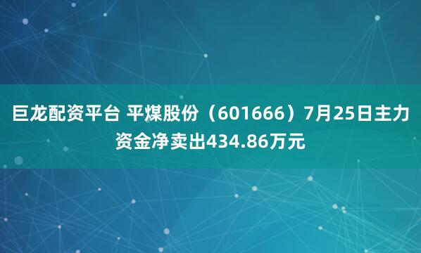 巨龙配资平台 平煤股份（601666）7月25日主力资金净卖出434.86万元