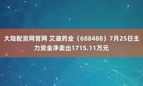 大陆配资网官网 艾迪药业（688488）7月25日主力资金净卖出1715.11万元