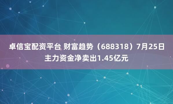 卓信宝配资平台 财富趋势（688318）7月25日主力资金净卖出1.45亿元