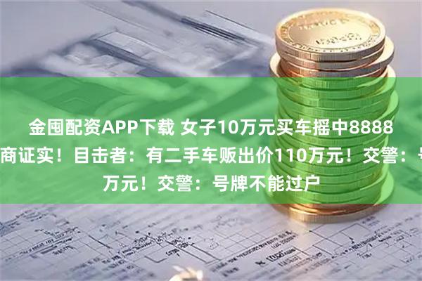 金囤配资APP下载 女子10万元买车摇中88888车牌，经销商证实！目击者：有二手车贩出价110万元！交警：号牌不能过户