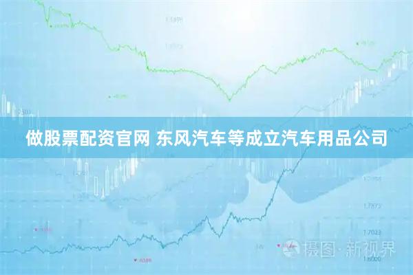 做股票配资官网 东风汽车等成立汽车用品公司