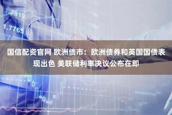 国信配资官网 欧洲债市：欧洲债券和英国国债表现出色 美联储利率决议公布在即