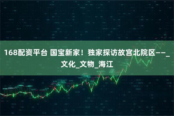 168配资平台 国宝新家！独家探访故宫北院区——_文化_文物_海江