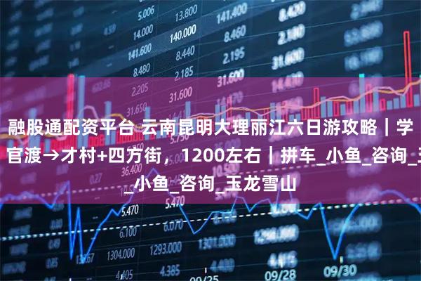 融股通配资平台 云南昆明大理丽江六日游攻略｜学生穷游，官渡→才村+四方街，1200左右｜拼车_小鱼_咨询_玉龙雪山