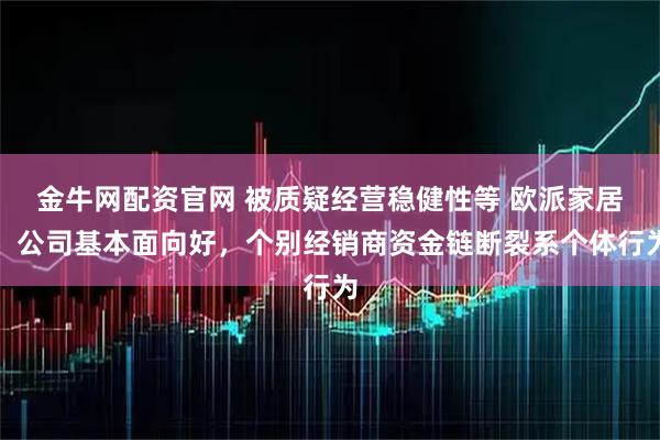 金牛网配资官网 被质疑经营稳健性等 欧派家居：公司基本面向好，个别经销商资金链断裂系个体行为