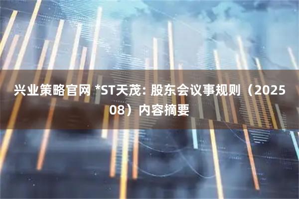 兴业策略官网 *ST天茂: 股东会议事规则(202508)内容摘要