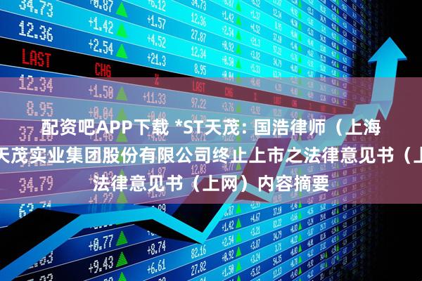 配资吧APP下载 *ST天茂: 国浩律师(上海)事务所关于天茂实业集团股份有限公司终止上市之法律意见书(上网)内容摘要