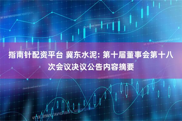 指南针配资平台 冀东水泥: 第十届董事会第十八次会议决议公告内容摘要
