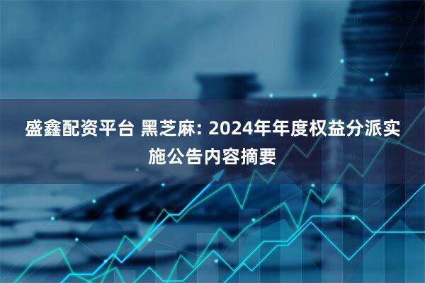 盛鑫配资平台 黑芝麻: 2024年年度权益分派实施公告内容摘要
