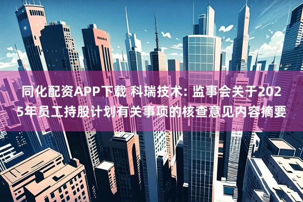 同化配资APP下载 科瑞技术: 监事会关于2025年员工持股计划有关事项的核查意见内容摘要