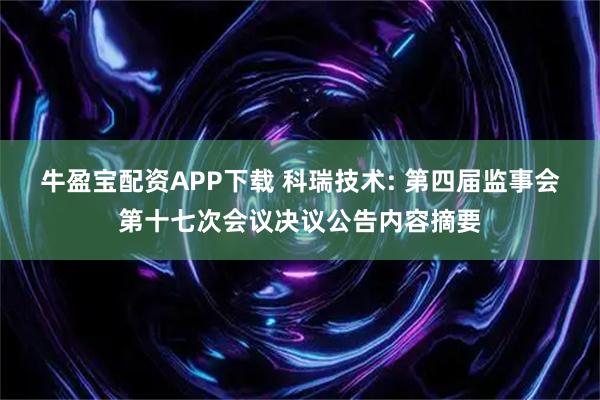 牛盈宝配资APP下载 科瑞技术: 第四届监事会第十七次会议决议公告内容摘要