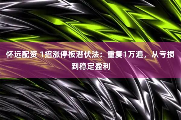 怀远配资 1招涨停板潜伏法:重复1万遍,从亏损到稳定盈利