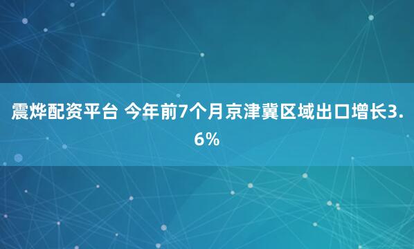震烨配资平台 今年前7个月京津冀区域出口增长3.6%