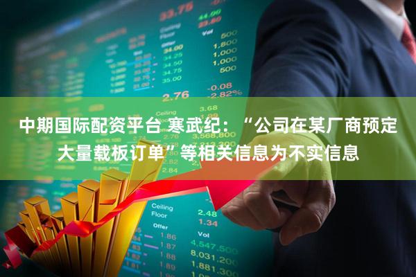 中期国际配资平台 寒武纪：“公司在某厂商预定大量载板订单”等相关信息为不实信息