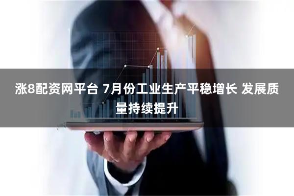 涨8配资网平台 7月份工业生产平稳增长 发展质量持续提升