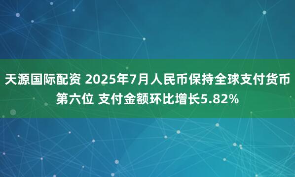 天源国际配资 2025年7月人民币保持全球支付货币第六位 支付金额环比增长5.82%