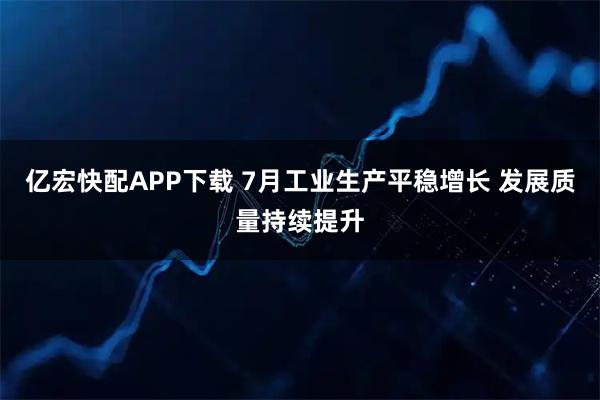 亿宏快配APP下载 7月工业生产平稳增长 发展质量持续提升