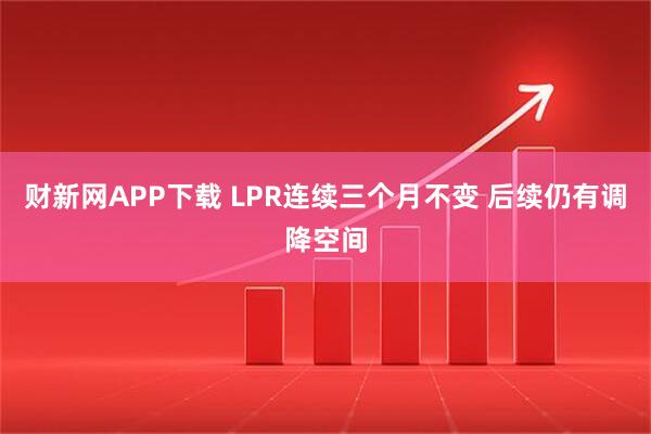 财新网APP下载 LPR连续三个月不变 后续仍有调降空间
