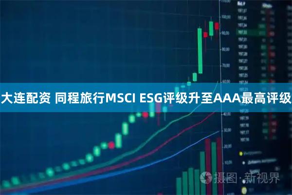 大连配资 同程旅行MSCI ESG评级升至AAA最高评级