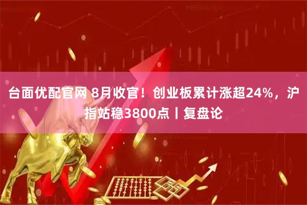 台面优配官网 8月收官！创业板累计涨超24%，沪指站稳3800点丨复盘论
