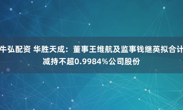 牛弘配资 华胜天成：董事王维航及监事钱继英拟合计减持不超0.9984%公司股份