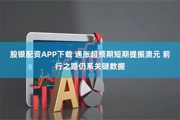 股银配资APP下载 通胀超预期短期提振澳元 前行之路仍系关键数据