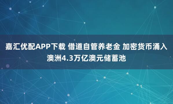 嘉汇优配APP下载 借道自管养老金 加密货币涌入澳洲4.3万亿澳元储蓄池
