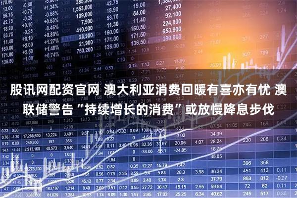 股讯网配资官网 澳大利亚消费回暖有喜亦有忧 澳联储警告“持续增长的消费”或放慢降息步伐