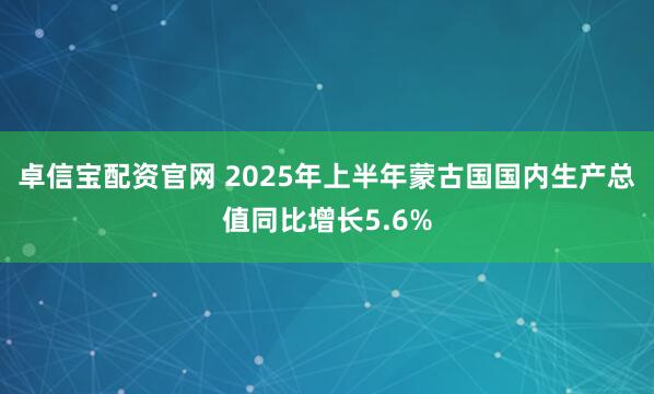 卓信宝配资官网 2025年上半年蒙古国国内生产总值同比增长5.6%