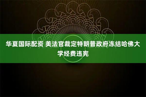 华夏国际配资 美法官裁定特朗普政府冻结哈佛大学经费违宪
