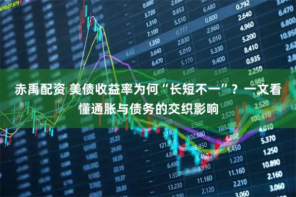 赤禹配资 美债收益率为何“长短不一”？一文看懂通胀与债务的交织影响