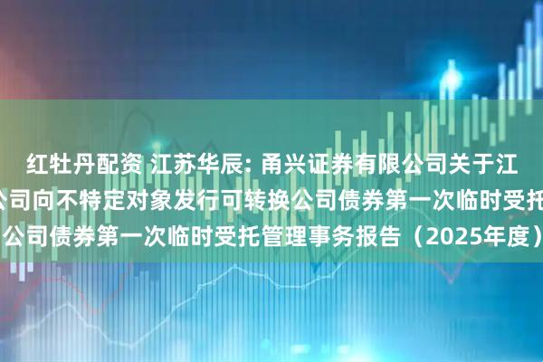 红牡丹配资 江苏华辰: 甬兴证券有限公司关于江苏华辰变压器股份有限公司向不特定对象发行可转换公司债券第一次临时受托管理事务报告（2025年度）