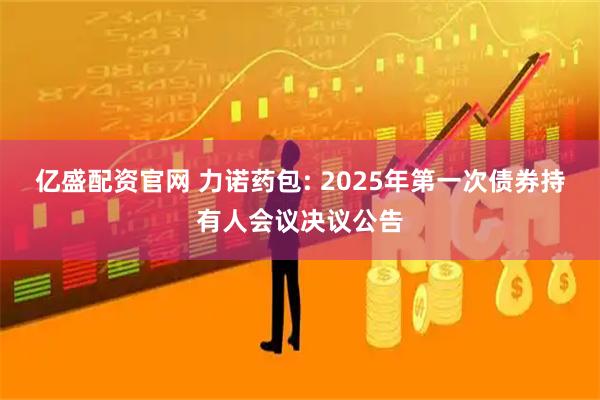 亿盛配资官网 力诺药包: 2025年第一次债券持有人会议决议公告