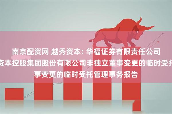 南京配资网 越秀资本: 华福证券有限责任公司关于广州越秀资本控股集团股份有限公司非独立董事变更的临时受托管理事务报告