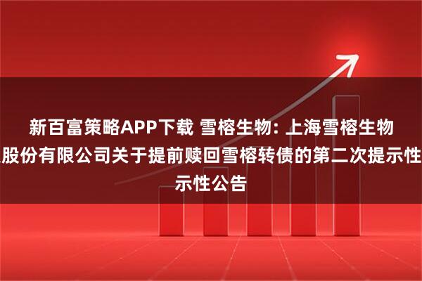 新百富策略APP下载 雪榕生物: 上海雪榕生物科技股份有限公司关于提前赎回雪榕转债的第二次提示性公告