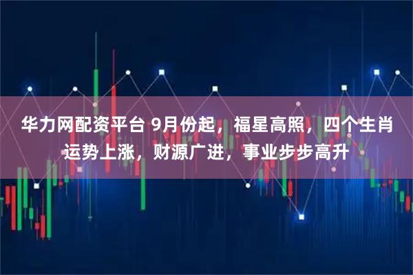 华力网配资平台 9月份起，福星高照，四个生肖运势上涨，财源广进，事业步步高升
