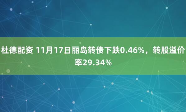 杜德配资 11月17日丽岛转债下跌0.46%，转股溢价率29.34%