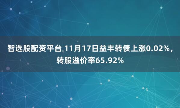 智选股配资平台 11月17日益丰转债上涨0.02%，转股溢价率65.92%