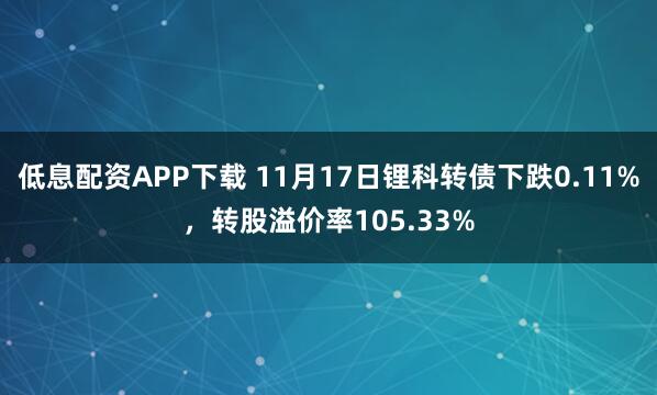 低息配资APP下载 11月17日锂科转债下跌0.11%，转股溢价率105.33%