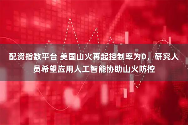 配资指数平台 美国山火再起控制率为0，研究人员希望应用人工智能协助山火防控